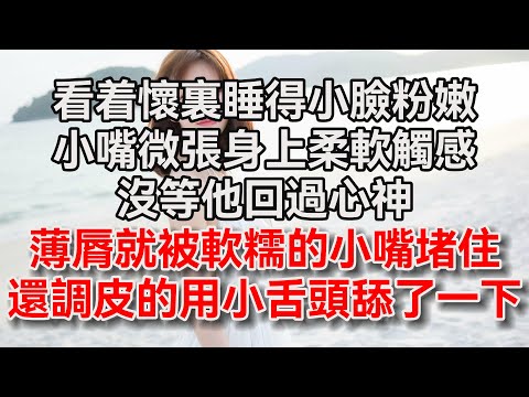 （全文完结）看着怀里睡得小脸粉嫩，厚嘟嘟小嘴微张，身上柔软触感，没等他回过心神，薄唇就被软糯的小嘴堵